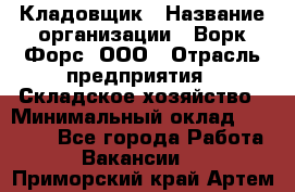 Кладовщик › Название организации ­ Ворк Форс, ООО › Отрасль предприятия ­ Складское хозяйство › Минимальный оклад ­ 27 000 - Все города Работа » Вакансии   . Приморский край,Артем г.